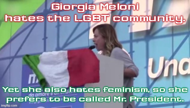 Accidental ally. | Giorgia Meloni hates the LGBT community. Yet she also hates feminism, so she
prefers to be called Mr. President. | image tagged in io sono giorgia,pronouns,transphobic,congratulations you played yourself,misogyny,italy | made w/ Imgflip meme maker