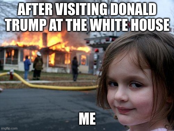 Life | AFTER VISITING DONALD TRUMP AT THE WHITE HOUSE; ME | image tagged in memes,disaster girl | made w/ Imgflip meme maker