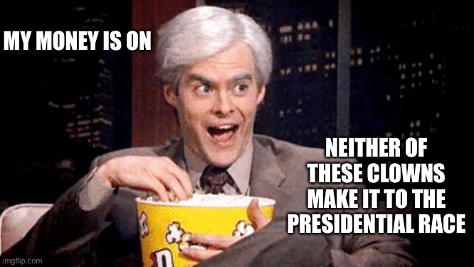 popcorn Bill Hader | MY MONEY IS ON NEITHER OF THESE CLOWNS MAKE IT TO THE PRESIDENTIAL RACE | image tagged in popcorn bill hader | made w/ Imgflip meme maker