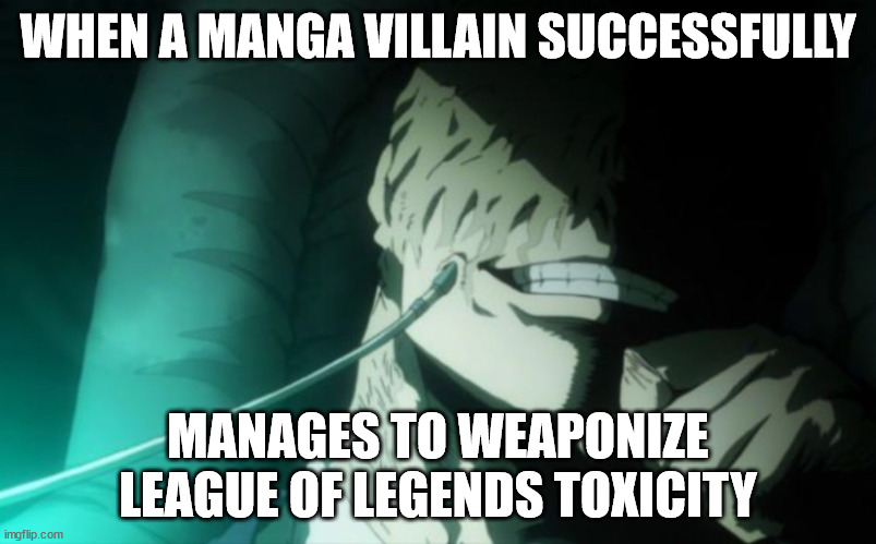 Well played All For One. | WHEN A MANGA VILLAIN SUCCESSFULLY; MANAGES TO WEAPONIZE LEAGUE OF LEGENDS TOXICITY | image tagged in i claim this in the name of villainy | made w/ Imgflip meme maker