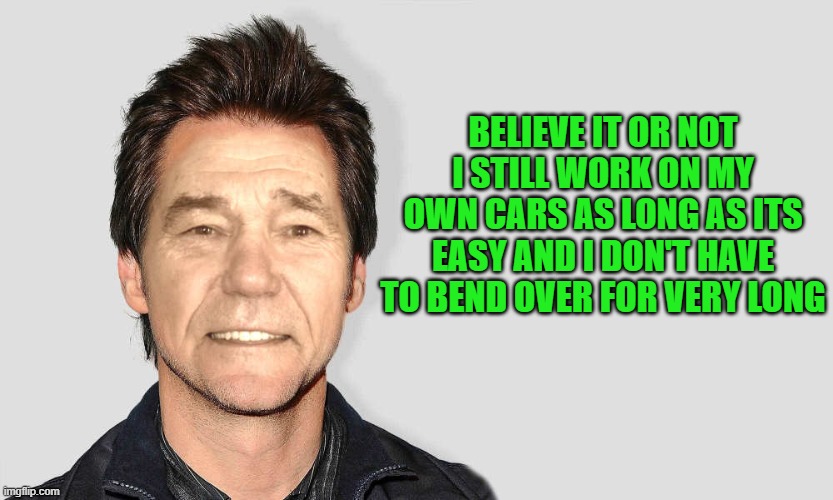 lou carey | BELIEVE IT OR NOT I STILL WORK ON MY OWN CARS AS LONG AS ITS EASY AND I DON'T HAVE TO BEND OVER FOR VERY LONG | image tagged in lou carey | made w/ Imgflip meme maker