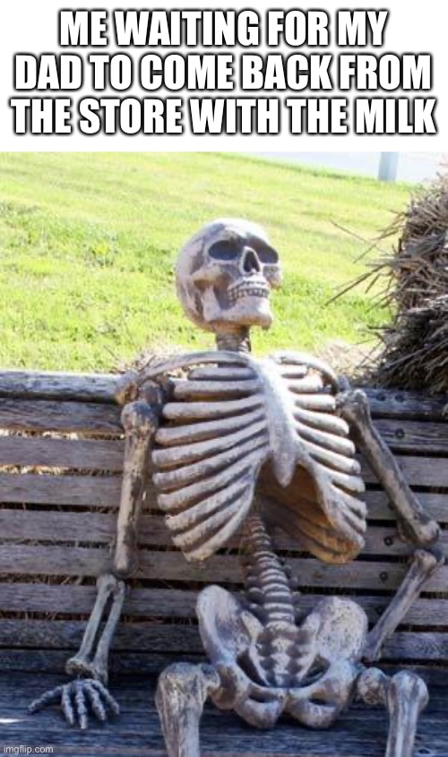Waiting Skeleton | ME WAITING FOR MY DAD TO COME BACK FROM THE STORE WITH THE MILK | image tagged in memes,waiting skeleton | made w/ Imgflip meme maker