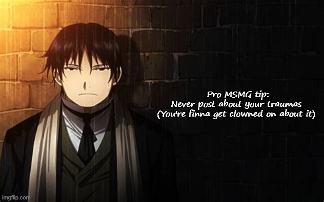 I'm being a loading screen | Pro MSMG tip:
Never post about your traumas 
(You're finna get clowned on about it) | image tagged in roy mustang | made w/ Imgflip meme maker