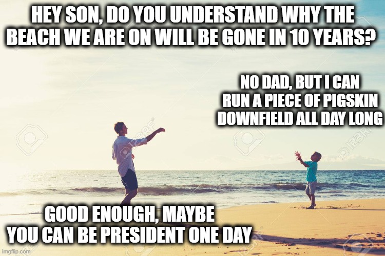 Football pass | HEY SON, DO YOU UNDERSTAND WHY THE BEACH WE ARE ON WILL BE GONE IN 10 YEARS? GOOD ENOUGH, MAYBE YOU CAN BE PRESIDENT ONE DAY NO DAD, BUT I C | image tagged in football pass | made w/ Imgflip meme maker