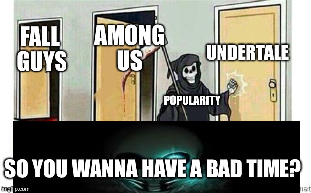 Random meme | UNDERTALE; AMONG
US; FALL 
GUYS; POPULARITY; SO YOU WANNA HAVE A BAD TIME? | image tagged in grim reaper knocking door | made w/ Imgflip meme maker