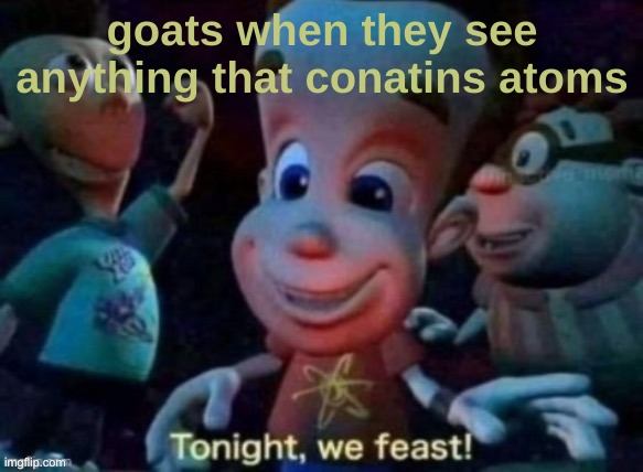 g o a t | goats when they see anything that conatins atoms | image tagged in goats | made w/ Imgflip meme maker