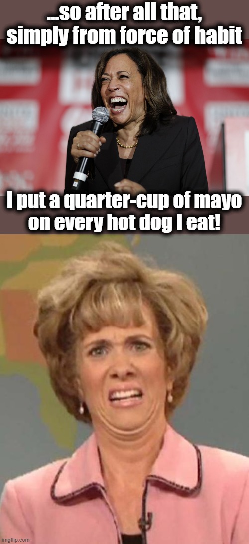 Thanks a LOT, Willie Brown... | ...so after all that, simply from force of habit; I put a quarter-cup of mayo
on every hot dog I eat! | image tagged in disgusted kristin wiig,memes,kamala harris,democrats,willie brown,mayo | made w/ Imgflip meme maker
