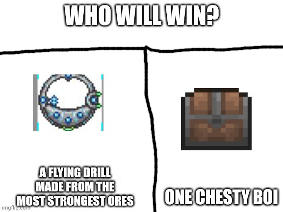 Blank White Template | WHO WILL WIN? A FLYING DRILL MADE FROM THE MOST STRONGEST ORES; ONE CHESTY BOI | image tagged in blank white template | made w/ Imgflip meme maker