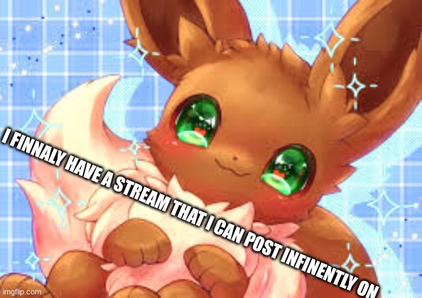 FINALLY! :D | I FINNALY HAVE A STREAM THAT I CAN POST INFINENTLY ON | image tagged in eevee | made w/ Imgflip meme maker