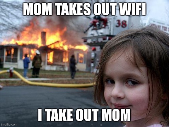 Me life | MOM TAKES OUT WIFI; I TAKE OUT MOM | image tagged in memes,disaster girl | made w/ Imgflip meme maker