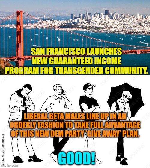 Give away . . . get it? | SAN FRANCISCO LAUNCHES NEW GUARANTEED INCOME PROGRAM FOR TRANSGENDER COMMUNITY. LIBERAL BETA MALES LINE UP IN AN ORDERLY FASHION TO TAKE FULL ADVANTAGE OF THIS NEW DEM PARTY 'GIVE AWAY' PLAN. GOOD! | image tagged in beta males | made w/ Imgflip meme maker