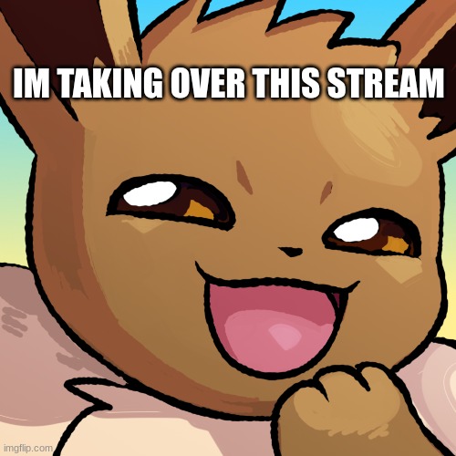 lol im sorry | IM TAKING OVER THIS STREAM | image tagged in eevee | made w/ Imgflip meme maker