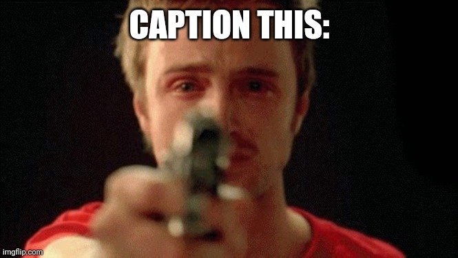 bcs bored | CAPTION THIS: | image tagged in jesse pinkman pointing gun | made w/ Imgflip meme maker