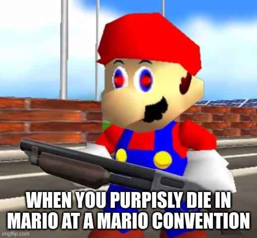 SMG4 Shotgun Mario | . . WHEN YOU PURPISLY DIE IN MARIO AT A MARIO CONVENTION | image tagged in smg4 shotgun mario | made w/ Imgflip meme maker