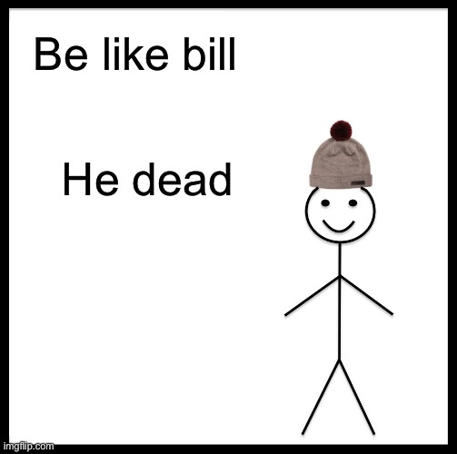 Why bill | Be like bill; He dead | image tagged in be like bill | made w/ Imgflip meme maker