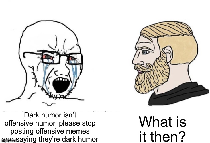90% of the shit posted in Dark_humour are just reaction memes | What is it then? Dark humor isn’t offensive humor, please stop posting offensive memes and saying they’re dark humor | image tagged in soyboy vs yes chad | made w/ Imgflip meme maker