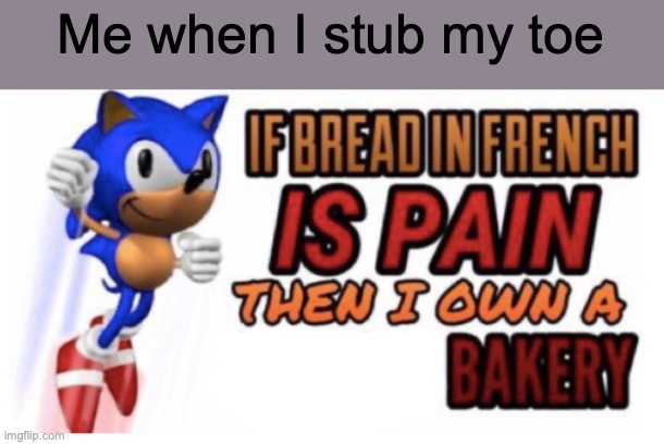 AHHHHHHHHHHHHHHHHHHHHHHHHHHHHHHHHHHHHHHHHHHHHHHHHHHHHHHHHHHHHHHHHHHHHHHHHHHHHHHHHHHHHHHHHHHHHHHHHHHHHHHHHHHHHHHHHHHHHHHHHHHHHHHH | Me when I stub my toe | image tagged in if bread in french is pain | made w/ Imgflip meme maker