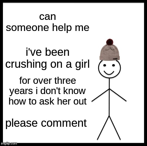 Be Like Bill Meme | can someone help me; i've been crushing on a girl; for over three years i don't know how to ask her out; please comment | image tagged in memes,be like bill | made w/ Imgflip meme maker