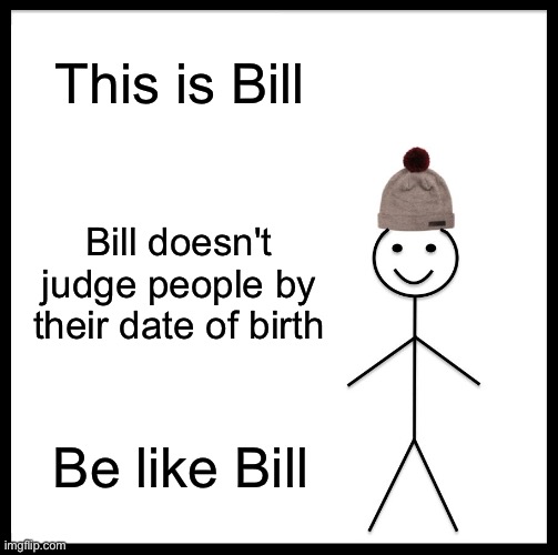 Be Like Bill Meme | This is Bill; Bill doesn't judge people by their date of birth; Be like Bill | image tagged in memes,be like bill | made w/ Imgflip meme maker