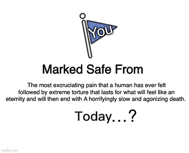 Are you really safe, though? | You; The most excruciating pain that a human has ever felt followed by extreme torture that lasts for what will feel like an eternity and will then end with A horrifyingly slow and agonizing death. …? | image tagged in memes,marked safe from | made w/ Imgflip meme maker