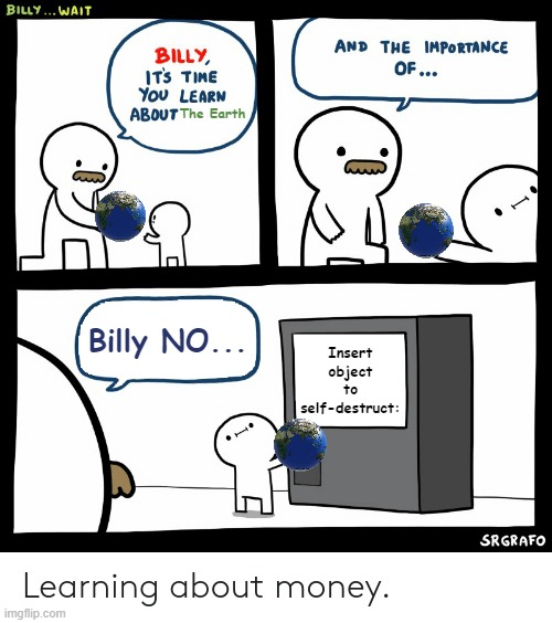 billy |  The Earth; Billy NO... Insert object to self-destruct: | image tagged in billy learning about money,the end is near,earth,billy | made w/ Imgflip meme maker