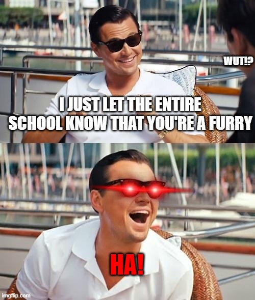When you let your "friend" know that you're a furry | WUT!? I JUST LET THE ENTIRE SCHOOL KNOW THAT YOU'RE A FURRY; HA! | image tagged in memes,leonardo dicaprio wolf of wall street | made w/ Imgflip meme maker