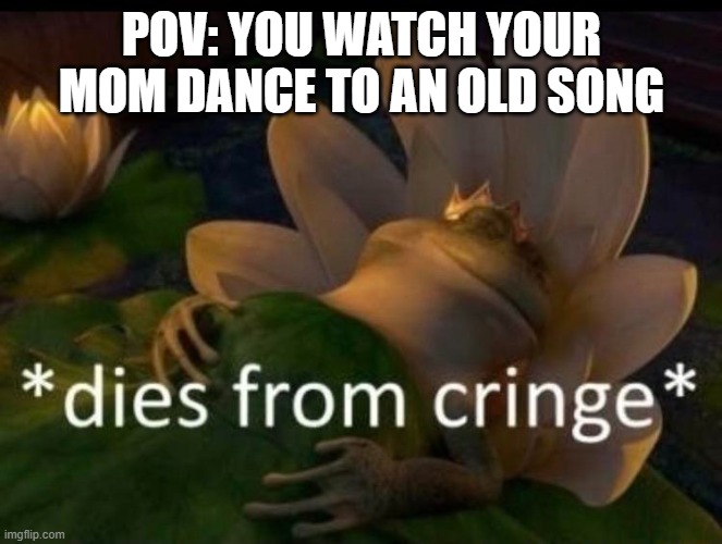 When your mom dances |  POV: YOU WATCH YOUR MOM DANCE TO AN OLD SONG | image tagged in dies of cringe,cringe,mom,dancing,dance | made w/ Imgflip meme maker