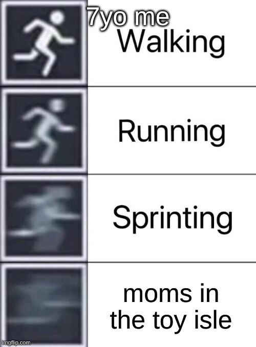 I think moms in the toy isle is used a lot | 7yo me; moms in the toy isle | image tagged in walking running sprinting | made w/ Imgflip meme maker