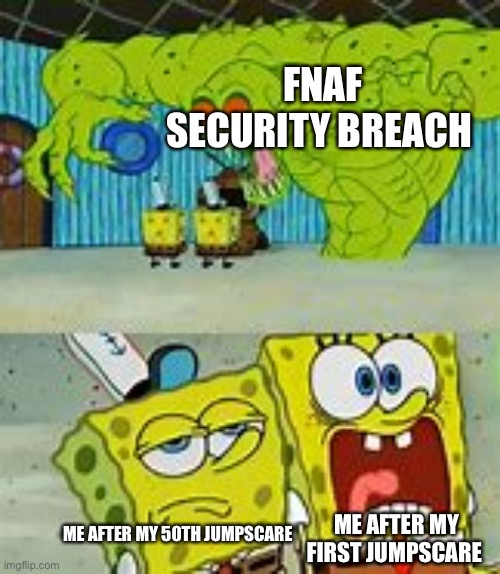 FNAF Security Breach jumpscares | FNAF SECURITY BREACH; ME AFTER MY 50TH JUMPSCARE; ME AFTER MY FIRST JUMPSCARE | image tagged in spongebob monster | made w/ Imgflip meme maker