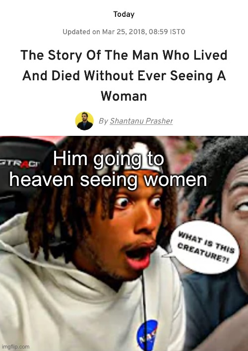 Him going to heaven seeing women | image tagged in what is this creature | made w/ Imgflip meme maker