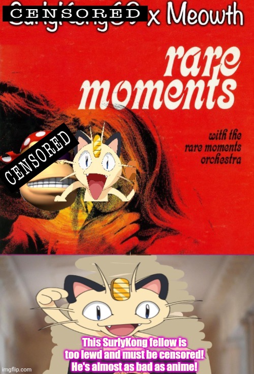 Meowth x Surly: the truth! | This SurlyKong fellow is too lewd and must be censored! He's almost as bad as anime! | image tagged in meowth party,meowth,censors,everything | made w/ Imgflip meme maker
