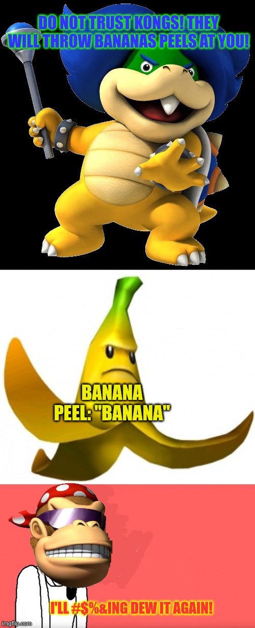 Koopa x Surly: the truth | DO NOT TRUST KONGS! THEY WILL THROW BANANAS PEELS AT YOU! BANANA PEEL: "BANANA" I'LL #$%&ING DEW IT AGAIN! | image tagged in ludwig von koopa,angry banana,i'll do it again,koopa,surlykong | made w/ Imgflip meme maker