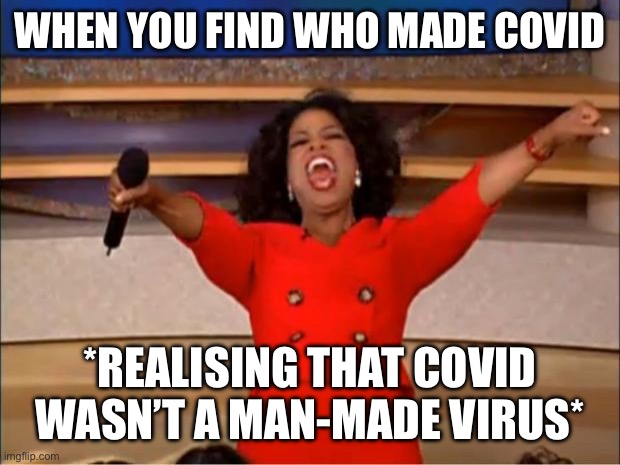 Covid | WHEN YOU FIND WHO MADE COVID; *REALISING THAT COVID WASN’T A MAN-MADE VIRUS* | image tagged in memes,oprah you get a | made w/ Imgflip meme maker