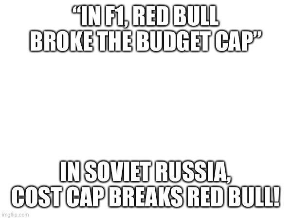 “IN F1, RED BULL BROKE THE BUDGET CAP”; IN SOVIET RUSSIA, COST CAP BREAKS RED BULL! | image tagged in f1 | made w/ Imgflip meme maker