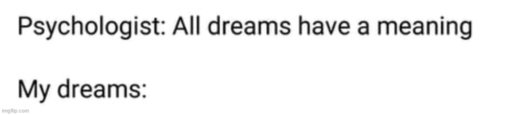 insert an image below it! | image tagged in psychologist all dreams have a meaning | made w/ Imgflip meme maker