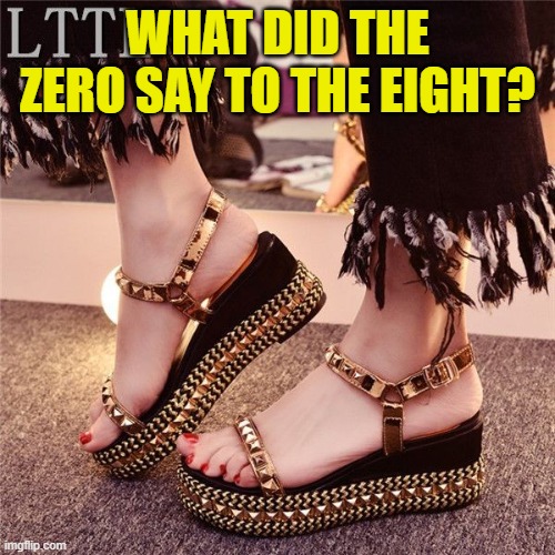 WHAT DID THE ZERO SAY TO THE EIGHT? | image tagged in riddle,feet | made w/ Imgflip meme maker