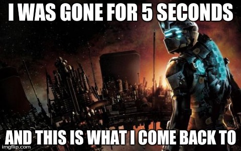 Dead Space | I WAS GONE FOR 5 SECONDS AND THIS IS WHAT I COME BACK TO | image tagged in memes,dead space | made w/ Imgflip meme maker