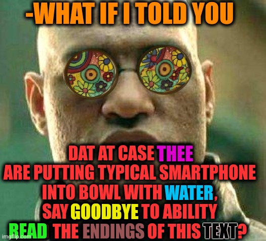 -Not 'Nike' ad. | -WHAT IF I TOLD YOU; DAT AT CASE THEE ARE PUTTING TYPICAL SMARTPHONE INTO BOWL WITH WATER, SAY GOODBYE TO ABILITY READ THE ENDINGS OF THIS TEXT? THEE; WATER; GOODBYE; READ; ENDINGS; TEXT | image tagged in acid kicks in morpheus,smartphone,waterboy,why are you reading this,gollum schizophrenia,say goodbye | made w/ Imgflip meme maker