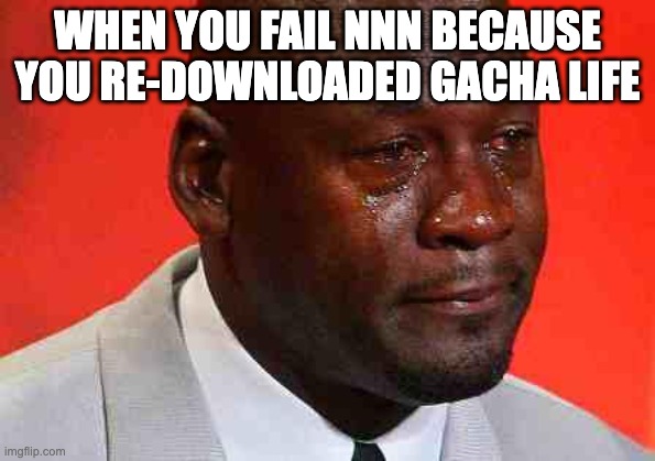 crying michael jordan | WHEN YOU FAIL NNN BECAUSE YOU RE-DOWNLOADED GACHA LIFE | image tagged in crying michael jordan | made w/ Imgflip meme maker