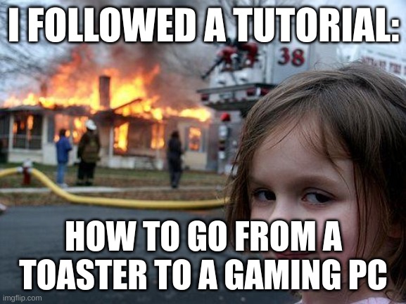 Disaster Girl | I FOLLOWED A TUTORIAL:; HOW TO GO FROM A TOASTER TO A GAMING PC | image tagged in memes,disaster girl | made w/ Imgflip meme maker