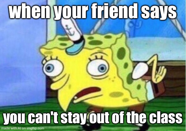 Mocking Spongebob | when your friend says; you can't stay out of the class | image tagged in memes,mocking spongebob | made w/ Imgflip meme maker