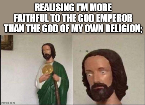 Wide eyed jesus | REALISING I'M MORE FAITHFUL TO THE GOD EMPEROR THAN THE GOD OF MY OWN RELIGION; | image tagged in wide eyed jesus | made w/ Imgflip meme maker