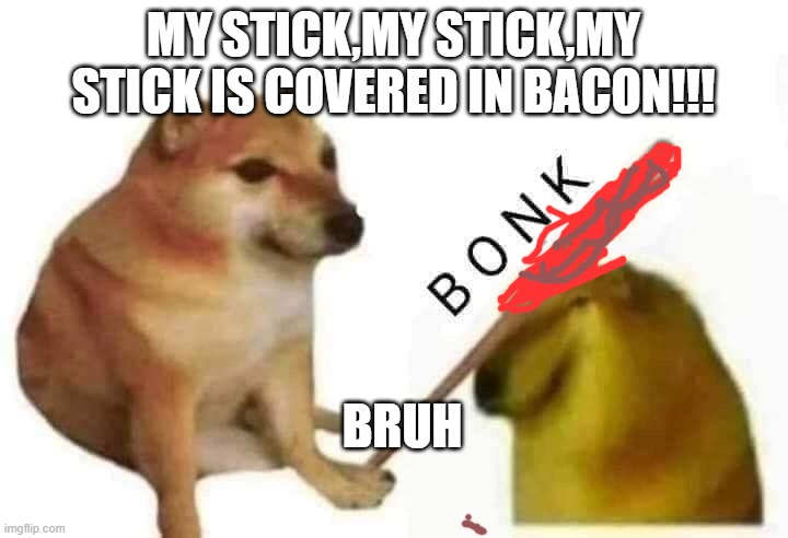 Doge bonk | MY STICK,MY STICK,MY STICK IS COVERED IN BACON!!! BRUH | image tagged in doge bonk | made w/ Imgflip meme maker