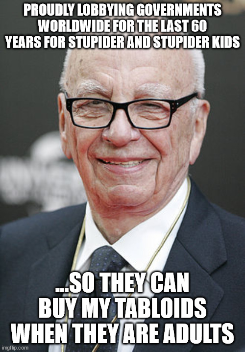 murdoch | PROUDLY LOBBYING GOVERNMENTS WORLDWIDE FOR THE LAST 60 YEARS FOR STUPIDER AND STUPIDER KIDS; ...SO THEY CAN BUY MY TABLOIDS WHEN THEY ARE ADULTS | image tagged in rupert murdoch,funny memes,fun,kids,school,funny | made w/ Imgflip meme maker