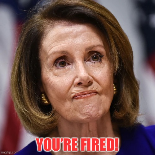 Pelosi, we have fired you. Now, go home to your … well … | YOU’RE FIRED! | image tagged in nancy pelosi,nancy pelosi is crazy,democrat party,communist,globalist,traitor | made w/ Imgflip meme maker