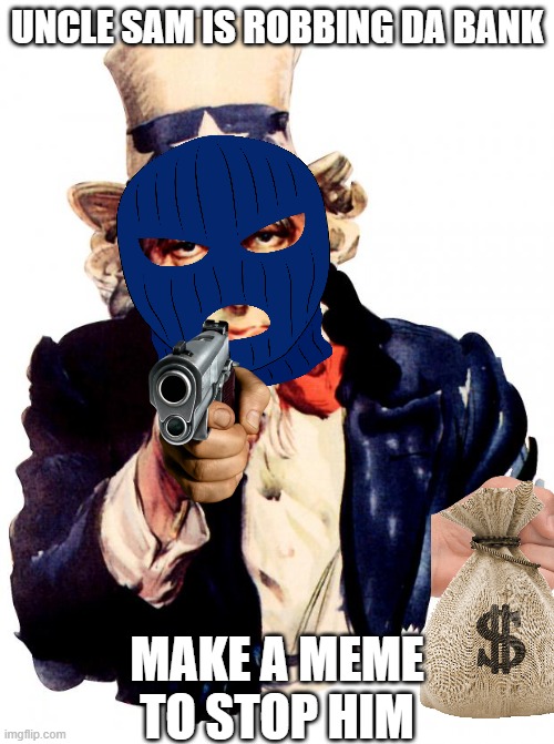 Uncle Sam robbing the bank | UNCLE SAM IS ROBBING DA BANK; MAKE A MEME TO STOP HIM | image tagged in memes,uncle sam | made w/ Imgflip meme maker