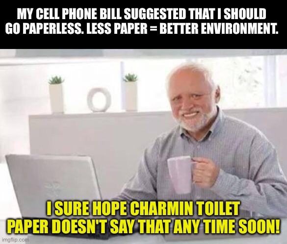Less paper | MY CELL PHONE BILL SUGGESTED THAT I SHOULD GO PAPERLESS. LESS PAPER = BETTER ENVIRONMENT. I SURE HOPE CHARMIN TOILET PAPER DOESN'T SAY THAT ANY TIME SOON! | image tagged in harold | made w/ Imgflip meme maker