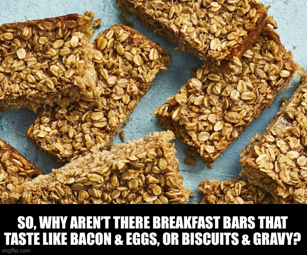 Breakfast? | SO, WHY AREN’T THERE BREAKFAST BARS THAT TASTE LIKE BACON & EGGS, OR BISCUITS & GRAVY? | image tagged in dad joke | made w/ Imgflip meme maker