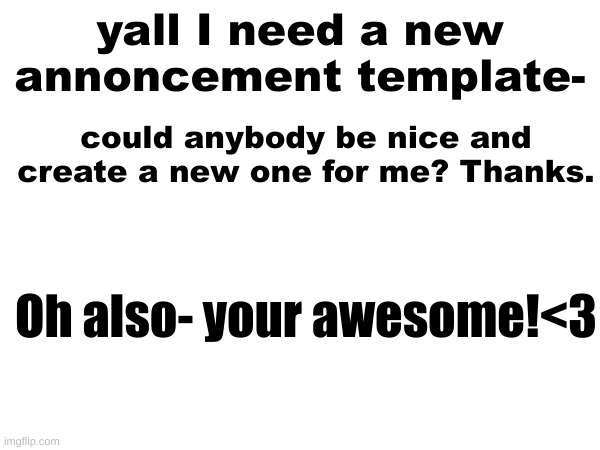It would be awesome- and I will ofcourse credit you for it! | yall I need a new annoncement template-; could anybody be nice and create a new one for me? Thanks. Oh also- your awesome!<3 | image tagged in official_agent_swede,news,and,stuff,imao | made w/ Imgflip meme maker