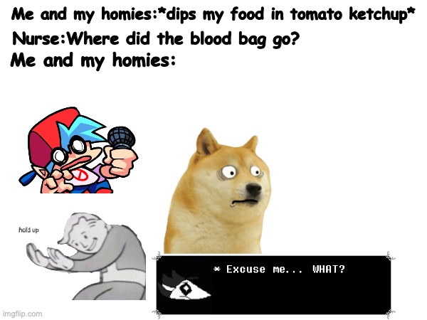 This happened to a guy before... | Me and my homies:*dips my food in tomato ketchup*; Nurse:Where did the blood bag go? Me and my homies: | image tagged in true,reality,irl,memes,ok | made w/ Imgflip meme maker